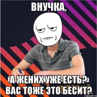 внучка, а жених уже есть? вас тоже это бесит?