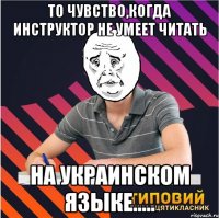 то чувство,когда инструктор не умеет читать на украинском языке.....