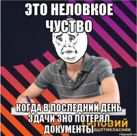 это неловкое чуство когда в последний день здачи зно потерял документы