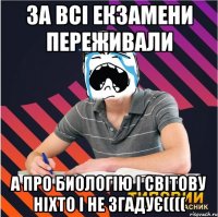 за всі екзамени переживали а про биологію і світову ніхто і не згадує((((