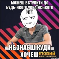 можеш вступити до будь-якого українського внз не знаєш куди хочеш