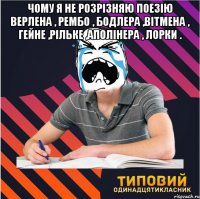 чому я не розрізняю поезію верлена , рембо , бодлера ,вітмена , гейне ,рільке ,аполінера , лорки . 