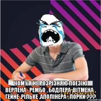  чому я не розрізняю поезію верлена , рембо , бодлера ,вітмена , гейне ,рільке ,аполінера , лорки ???