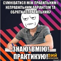 сумніватися між правильним і неправильним варіантом та обрати неправильний? знаю! вмію! практикую!