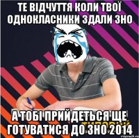 те відчуття коли твої однокласники здали зно а тобі прийдеться ще готуватися до зно 2014