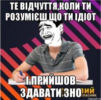 те відчуття,коли ти розумієш що ти ідіот і прийшов здавати зно