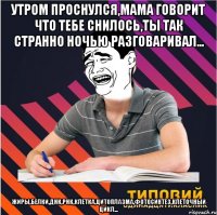 утром проснулся,мама говорит что тебе снилось,ты так странно ночью разговаривал... жиры,белки,днк,рнк,клетка,цитоплазма,фотосинтез,клеточный цикл...