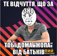 те відчуття, що за зно тобі дома "жопа" від батьків