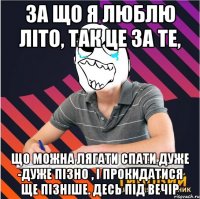 за що я люблю літо, так це за те, що можна лягати спати дуже -дуже пізно , і прокидатися ще пізніше. десь під вечір