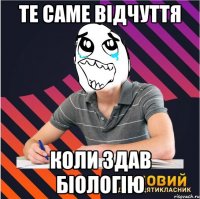 те саме відчуття коли здав біологію