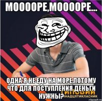мооооре,мооооре... одна я не еду на море,потому что для поступления деньги нужны?