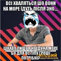 всі хваляться шо вони на море їдуть після зно.... цікаво,лише я не їду на море бо для вступу гроші потрібні?