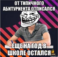 от типичного абитуриента отписался еще на год в школе остался