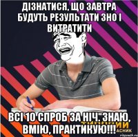 дізнатися, що завтра будуть результати зно і витратити всі 10 спроб за ніч. знаю, вмію, практикую!!!
