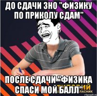 до сдачи зно "физику по приколу сдам" после сдачи "физика спаси мой балл"