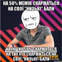 на 50% мемів скаржаться на свої "низькі" бали на інших 50% скаржаться на тих хто скаржиться на свої "низькі" бали