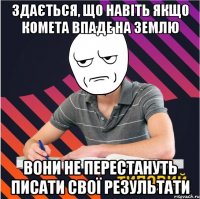 здається, що навіть якщо комета впаде на землю вони не перестануть писати свої результати