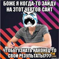 боже я когда-то зайду на этот чертов сайт чтобы узнать наконец-то свои результаты???