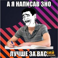 а я написав зно лучше за вас.