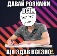 давай розкажи всім що здав всі зно