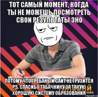 тот самый момент, когда ты не можешь посмотреть свои результаты зно потому что гребаный сайт не грузится p.s. спасибо табачнику за такую хорошую систему образования