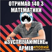 отримав 140 з математики зустрічай мене армія