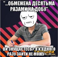 "...обмежена десятьма разами на добу" ви знущаєтесь? я й одного разу зайти не можу>_<