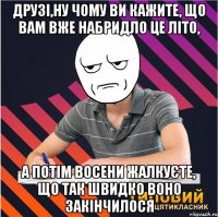 друзі,ну чому ви кажите, що вам вже набридло це літо, а потім восени жалкуєте, що так швидко воно закінчилося