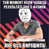 той момент коли чекаєш результаті зно з фізики яке все вирішить