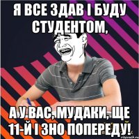 я все здав і буду студентом, а у вас, мудаки, ще 11-й і зно попереду!