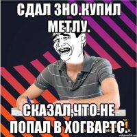 сдал зно.купил метлу. сказал,что не попал в хогвартс.