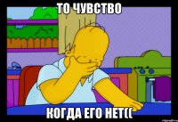 то чувство когда его нет((