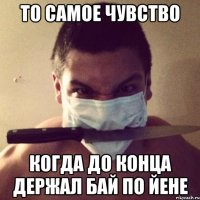 то самое чувство когда до конца держал бай по йене