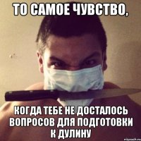 то самое чувство, когда тебе не досталось вопросов для подготовки к дулину