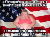 ой простите джинсы лопнули! ага может тебя попнули?!!! хахаха её мысли:зря я щас украла одну попкоринку у джонаса!