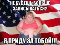 не будешь больше записываться? я приду за тобой!!!