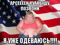 арсеееен куанышу позвони я уже одеваюсь!!!