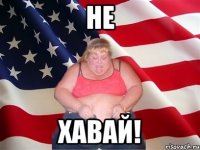 не хавай!