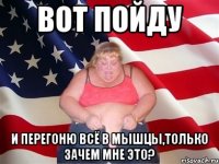 вот пойду и перегоню всё в мышцы,только зачем мне это?