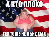 а кто плохо тех тоже не обидем))