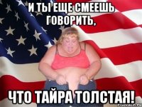 и ты еще смеешь говорить, что тайра толстая!