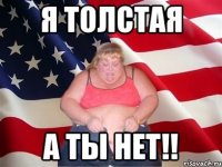 я толстая а ты нет!!