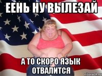 еень ну вылезай а то скоро язык отвалится