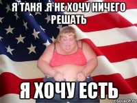 я таня .я не хочу ничего решать я хочу есть