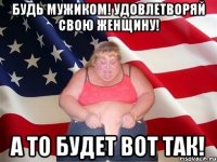 будь мужиком! удовлетворяй свою женщину! а то будет вот так!