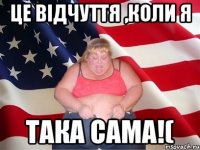 це відчуття ,коли я така сама!(