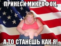 принеси микрофон, а то станешь как я!