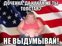 доченка, да какая же ты толстая? не выдумывай!