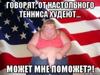 говорят, от настольного тенниса худеют... может мне поможет?!