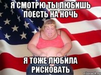 я смотрю ты любишь поесть на ночь я тоже любила рисковать